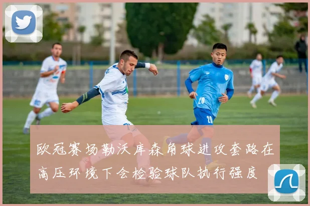 欧冠赛场勒沃库森角球进攻套路在高压环境下会检验球队执行强度