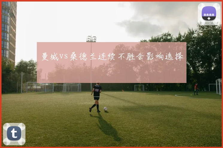 曼城vs桑德兰连续不胜会影响选择