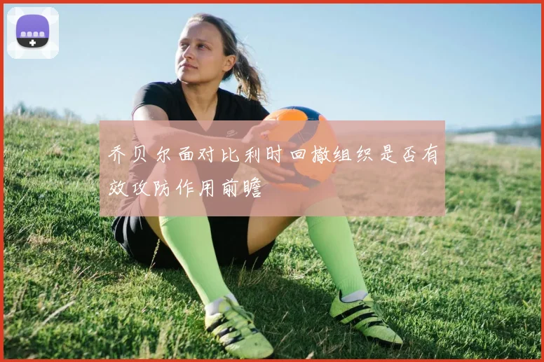 乔贝尔面对比利时回撤组织是否有效攻防作用前瞻