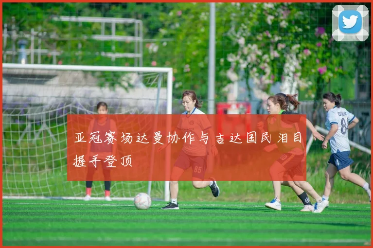 亚冠赛场达曼协作与吉达国民泪目握手登顶