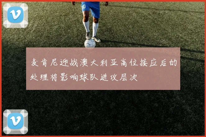 麦肯尼迎战澳大利亚高位接应后的处理将影响球队进攻层次