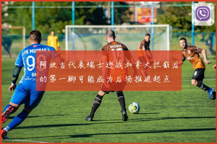 阿坎吉代表瑞士迎战加拿大拦截后的第一脚可能成为后场推进起点