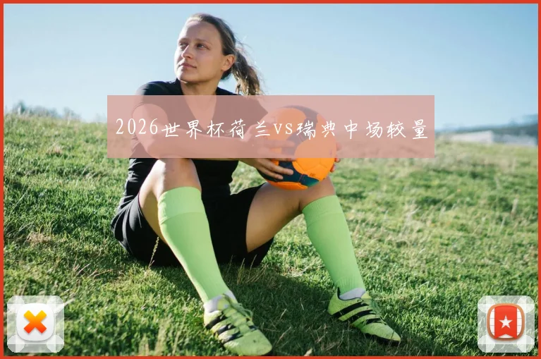 2026世界杯荷兰vs瑞典中场较量