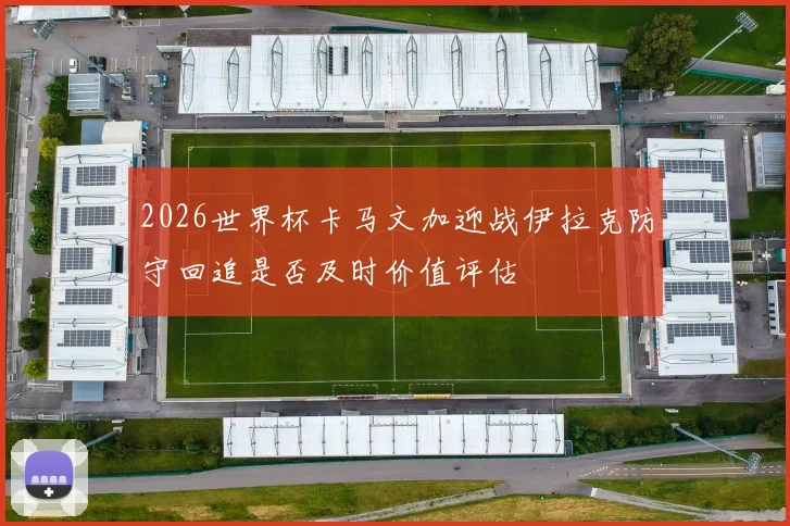 2026世界杯卡马文加迎战伊拉克防守回追是否及时价值评估